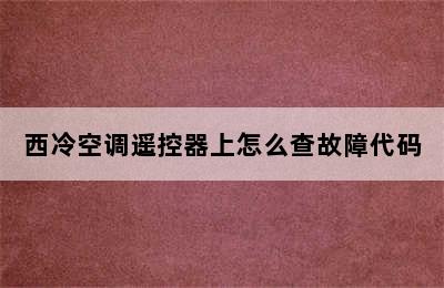 西冷空调遥控器上怎么查故障代码