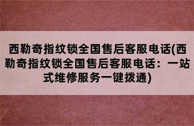 西勒奇指纹锁全国售后客服电话(西勒奇指纹锁全国售后客服电话：一站式维修服务一键拨通)