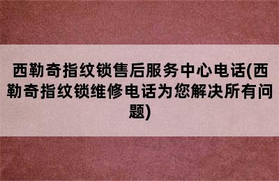 西勒奇指纹锁售后服务中心电话(西勒奇指纹锁维修电话为您解决所有问题)