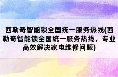 西勒奇智能锁全国统一服务热线(西勒奇智能锁全国统一服务热线，专业高效解决家电维修问题)