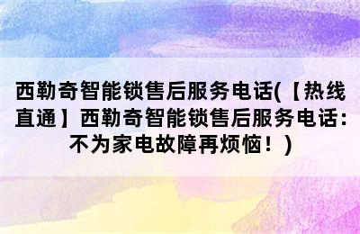 西勒奇智能锁售后服务电话(【热线直通】西勒奇智能锁售后服务电话：不为家电故障再烦恼！)