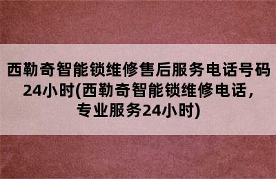 西勒奇智能锁维修售后服务电话号码24小时(西勒奇智能锁维修电话，专业服务24小时)