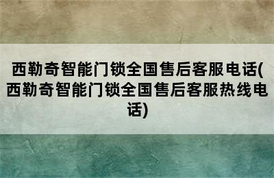 西勒奇智能门锁全国售后客服电话(西勒奇智能门锁全国售后客服热线电话)