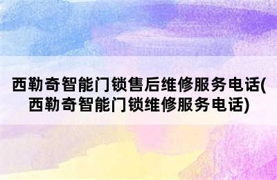 西勒奇智能门锁售后维修服务电话(西勒奇智能门锁维修服务电话)