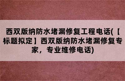 西双版纳防水堵漏修复工程电话(【标题拟定】西双版纳防水堵漏修复专家，专业维修电话)