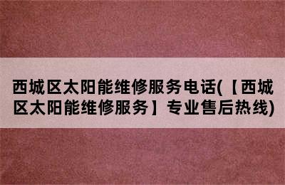 西城区太阳能维修服务电话(【西城区太阳能维修服务】专业售后热线)