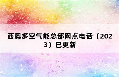 西奥多空气能总部网点电话（2023）已更新