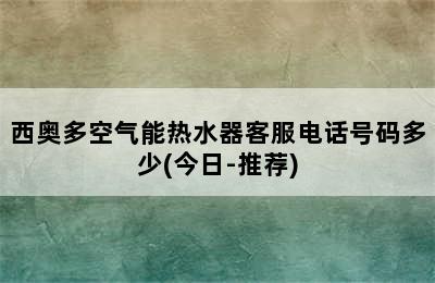 西奥多空气能热水器客服电话号码多少(今日-推荐)