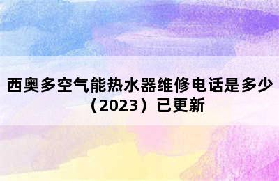 西奥多空气能热水器维修电话是多少（2023）已更新