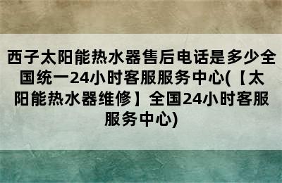 西子太阳能热水器售后电话是多少全国统一24小时客服服务中心(【太阳能热水器维修】全国24小时客服服务中心)