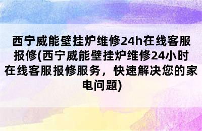 西宁威能壁挂炉维修24h在线客服报修(西宁威能壁挂炉维修24小时在线客服报修服务，快速解决您的家电问题)