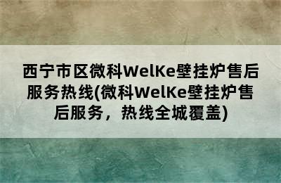 西宁市区微科WelKe壁挂炉售后服务热线(微科WelKe壁挂炉售后服务，热线全城覆盖)