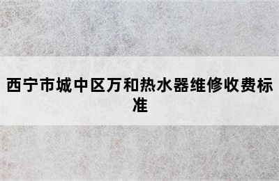 西宁市城中区万和热水器维修收费标准