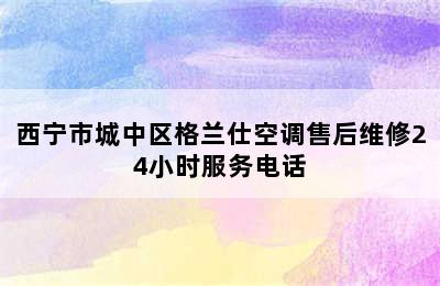 西宁市城中区格兰仕空调售后维修24小时服务电话