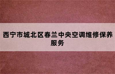 西宁市城北区春兰中央空调维修保养服务