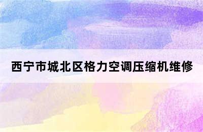 西宁市城北区格力空调压缩机维修