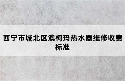 西宁市城北区澳柯玛热水器维修收费标准