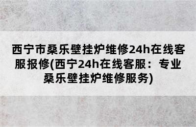 西宁市桑乐壁挂炉维修24h在线客服报修(西宁24h在线客服：专业桑乐壁挂炉维修服务)