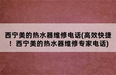 西宁美的热水器维修电话(高效快捷！西宁美的热水器维修专家电话)