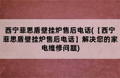 西宁菲思盾壁挂炉售后电话(【西宁菲思盾壁挂炉售后电话】解决您的家电维修问题)