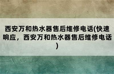 西安万和热水器售后维修电话(快速响应，西安万和热水器售后维修电话)