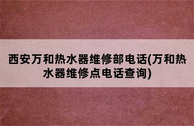 西安万和热水器维修部电话(万和热水器维修点电话查询)