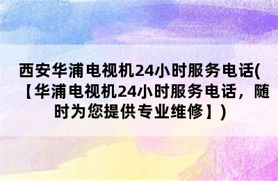 西安华浦电视机24小时服务电话(【华浦电视机24小时服务电话，随时为您提供专业维修】)