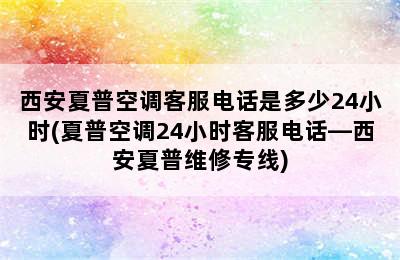 西安夏普空调客服电话是多少24小时(夏普空调24小时客服电话—西安夏普维修专线)