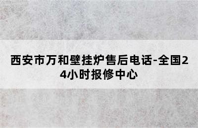 西安市万和壁挂炉售后电话-全国24小时报修中心