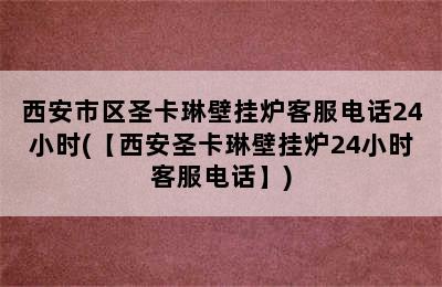 西安市区圣卡琳壁挂炉客服电话24小时(【西安圣卡琳壁挂炉24小时客服电话】)