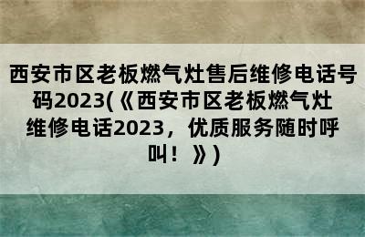 西安市区老板燃气灶售后维修电话号码2023(《西安市区老板燃气灶维修电话2023，优质服务随时呼叫！》)