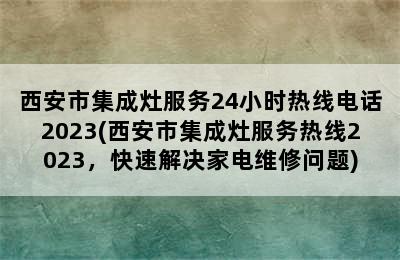 西安市集成灶服务24小时热线电话2023(西安市集成灶服务热线2023，快速解决家电维修问题)