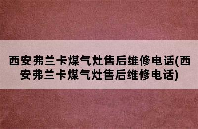 西安弗兰卡煤气灶售后维修电话(西安弗兰卡煤气灶售后维修电话)