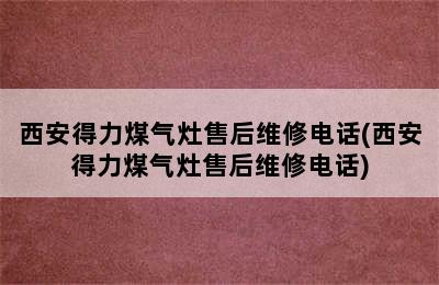 西安得力煤气灶售后维修电话(西安得力煤气灶售后维修电话)