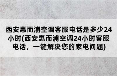 西安惠而浦空调客服电话是多少24小时(西安惠而浦空调24小时客服电话，一键解决您的家电问题)