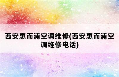 西安惠而浦空调维修(西安惠而浦空调维修电话)