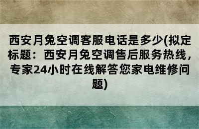 西安月兔空调客服电话是多少(拟定标题：西安月兔空调售后服务热线，专家24小时在线解答您家电维修问题)