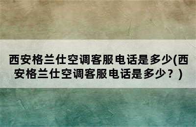 西安格兰仕空调客服电话是多少(西安格兰仕空调客服电话是多少？)