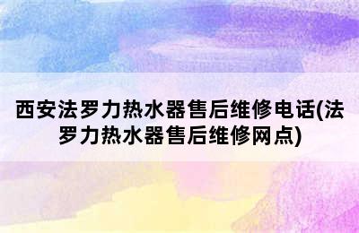 西安法罗力热水器售后维修电话(法罗力热水器售后维修网点)