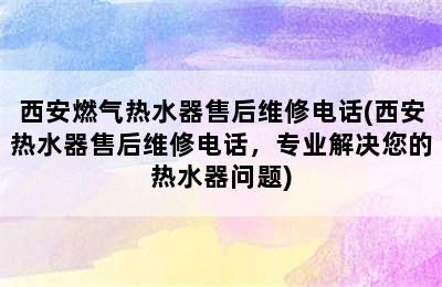 西安燃气热水器售后维修电话(西安热水器售后维修电话，专业解决您的热水器问题)