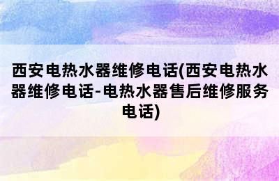 西安电热水器维修电话(西安电热水器维修电话-电热水器售后维修服务电话)