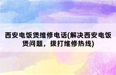 西安电饭煲维修电话(解决西安电饭煲问题，拨打维修热线)