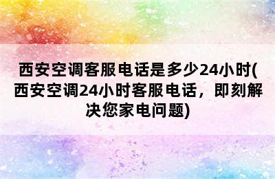 西安空调客服电话是多少24小时(西安空调24小时客服电话，即刻解决您家电问题)