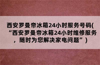 西安罗曼帝冰箱24小时服务号码(“西安罗曼帝冰箱24小时维修服务，随时为您解决家电问题”)