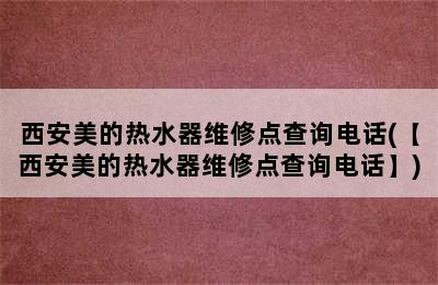 西安美的热水器维修点查询电话(【西安美的热水器维修点查询电话】)