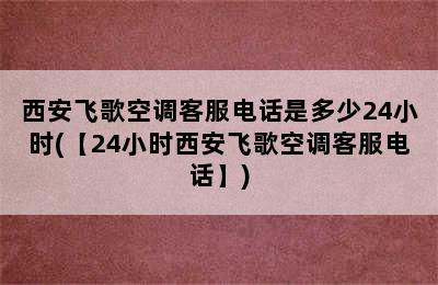 西安飞歌空调客服电话是多少24小时(【24小时西安飞歌空调客服电话】)