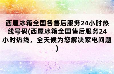 西屋冰箱全国各售后服务24小时热线号码(西屋冰箱全国售后服务24小时热线，全天候为您解决家电问题)