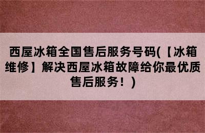 西屋冰箱全国售后服务号码(【冰箱维修】解决西屋冰箱故障给你最优质售后服务！)