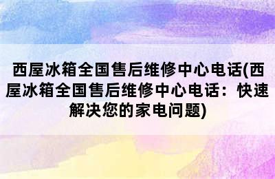 西屋冰箱全国售后维修中心电话(西屋冰箱全国售后维修中心电话：快速解决您的家电问题)