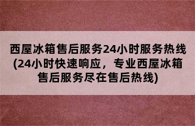 西屋冰箱售后服务24小时服务热线(24小时快速响应，专业西屋冰箱售后服务尽在售后热线)